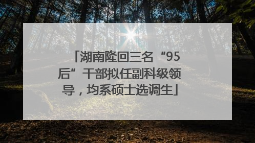 湖南隆回三名“95后”干部拟任副科级领导，均系硕士选调生